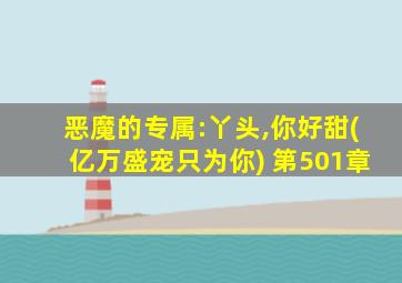 恶魔的专属:丫头,你好甜(亿万盛宠只为你) 第501章